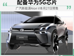 配备华为5G芯片 广汽新能源Aion V汽车
